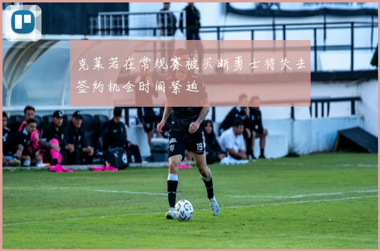 克莱若在常规赛被买断勇士将失去签约机会时间紧迫