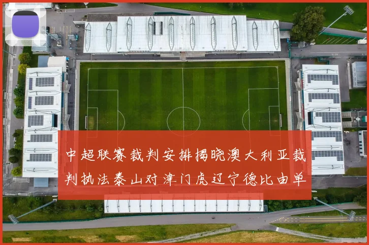 中超联赛裁判安排揭晓澳大利亚裁判执法泰山对津门虎辽宁德比由单丹奥主裁
