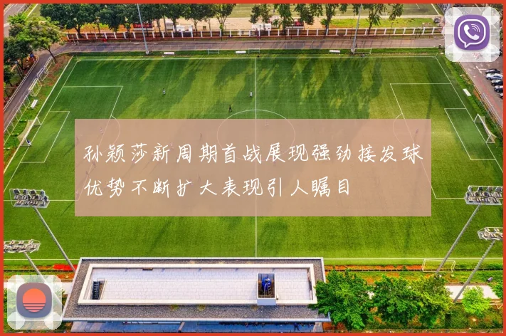 孙颖莎新周期首战展现强劲接发球优势不断扩大表现引人瞩目